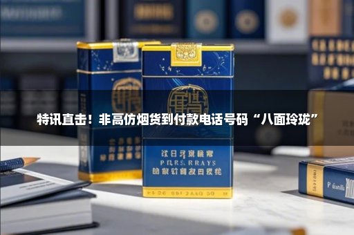 特讯直击！非高仿烟货到付款电话号码“八面玲珑”