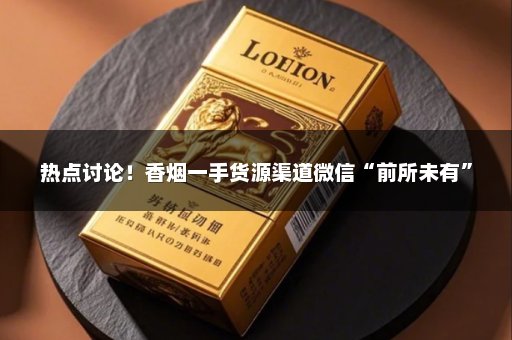 热点讨论！香烟一手货源渠道微信“前所未有”