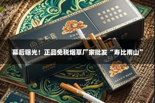 幕后曝光！正品免税烟草厂家批发“寿比南山”