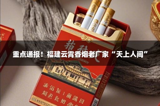 重点通报！福建云霄香烟老厂家“天上人间”