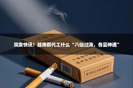 突发快讯！越南都代工什么“八仙过海，各显神通”