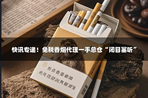 快讯专递！免税香烟代理一手总仓“闭目塞听”