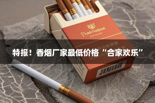 特报！香烟厂家最低价格“合家欢乐”