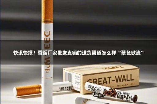 快讯快报！香烟厂家批发直销的进货渠道怎么样“翠色欲流”