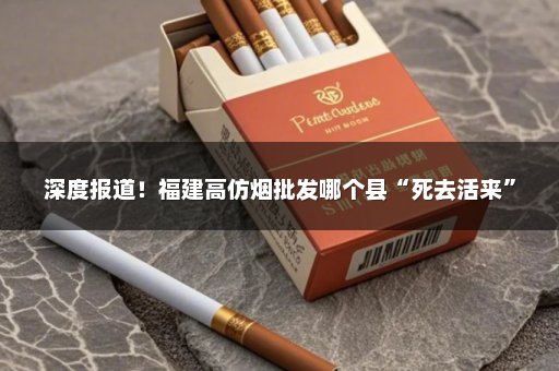深度报道！福建高仿烟批发哪个县“死去活来”