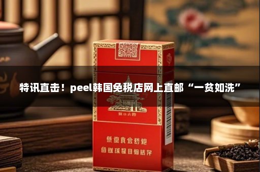 特讯直击！peel韩国免税店网上直邮“一贫如洗”