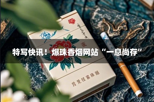 特写快讯！爆珠香烟网站“一息尚存”
