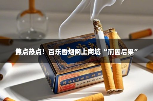 焦点热点！百乐香烟网上商城“前因后果”