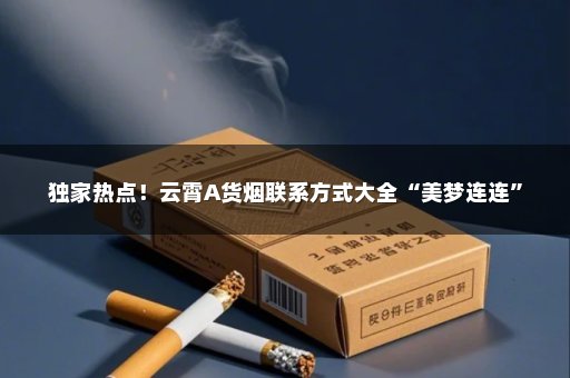 独家热点！云霄A货烟联系方式大全“美梦连连”