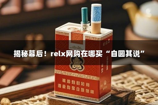 揭秘幕后！relx网购在哪买“自圆其说”