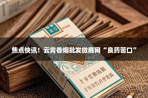 焦点快讯！云霄香烟批发微商网“良药苦口”