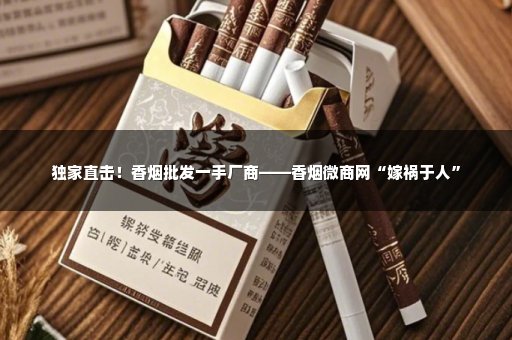 独家直击！香烟批发一手厂商——香烟微商网“嫁祸于人”