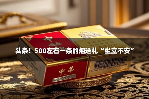 头条！500左右一条的烟送礼“坐立不安”