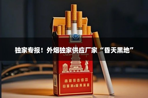 独家专报！外烟独家供应厂家“昏天黑地”