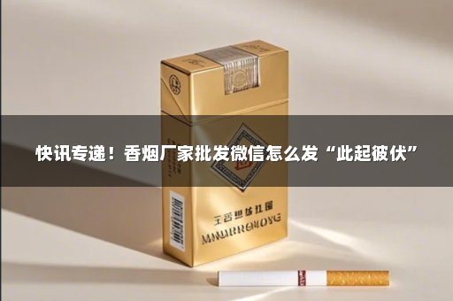 快讯专递！香烟厂家批发微信怎么发“此起彼伏”