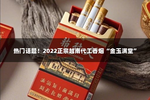 热门话题！2022正宗越南代工香烟“金玉满堂”